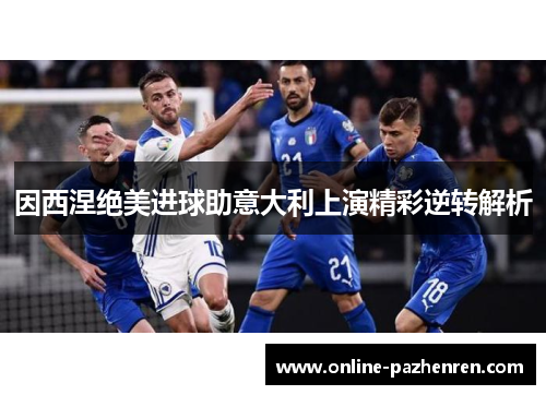 因西涅绝美进球助意大利上演精彩逆转解析