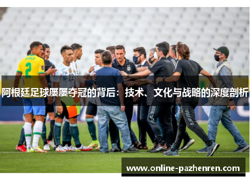 阿根廷足球屡屡夺冠的背后：技术、文化与战略的深度剖析