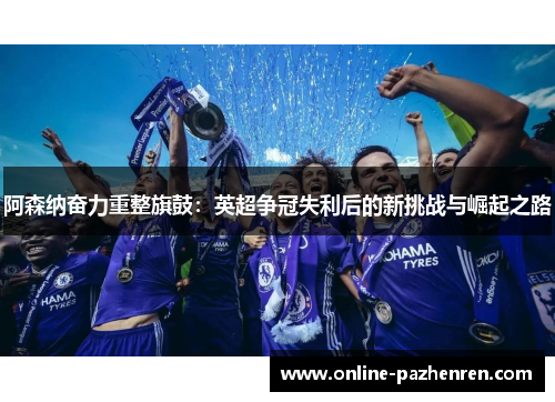 阿森纳奋力重整旗鼓：英超争冠失利后的新挑战与崛起之路