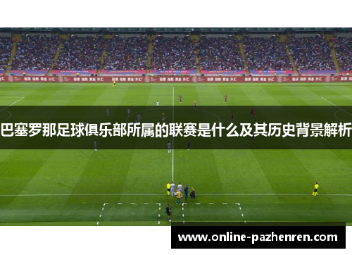 巴塞罗那足球俱乐部所属的联赛是什么及其历史背景解析