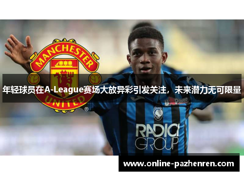 年轻球员在A-League赛场大放异彩引发关注，未来潜力无可限量