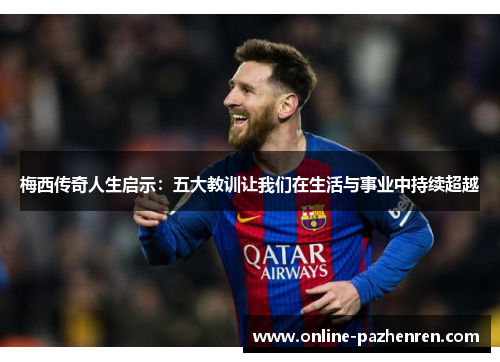 梅西传奇人生启示：五大教训让我们在生活与事业中持续超越