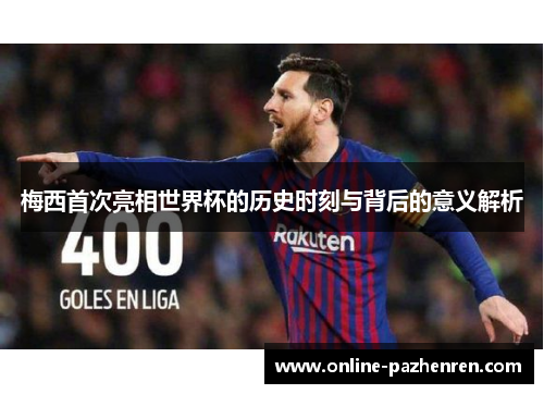 梅西首次亮相世界杯的历史时刻与背后的意义解析