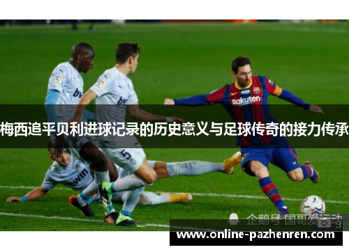梅西追平贝利进球记录的历史意义与足球传奇的接力传承