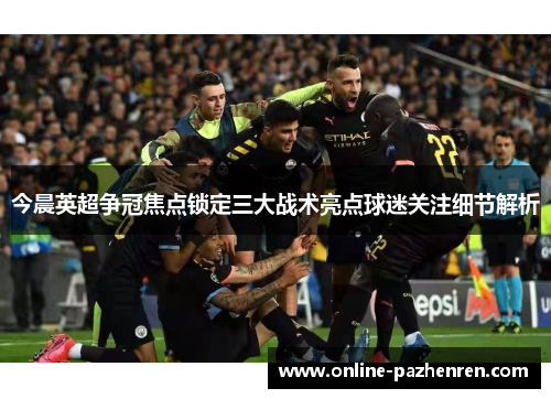 今晨英超争冠焦点锁定三大战术亮点球迷关注细节解析