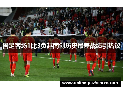 国足客场1比3负越南创历史最差战绩引热议